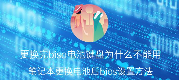 更换完biso电池键盘为什么不能用 笔记本更换电池后bios设置方法？